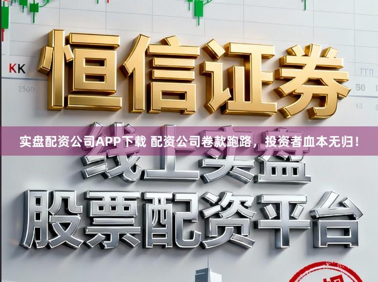实盘配资公司APP下载 配资公司卷款跑路，投资者血本无归！