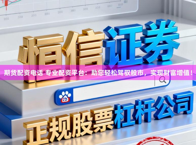 期货配资电话 专业配资平台：助您轻松驾驭股市，实现财富增值！