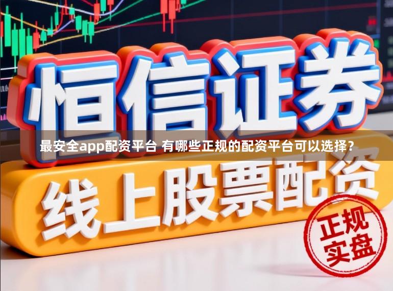 最安全app配资平台 有哪些正规的配资平台可以选择？
