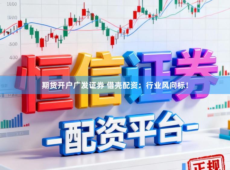 期货开户广发证券 借壳配资：行业风向标！