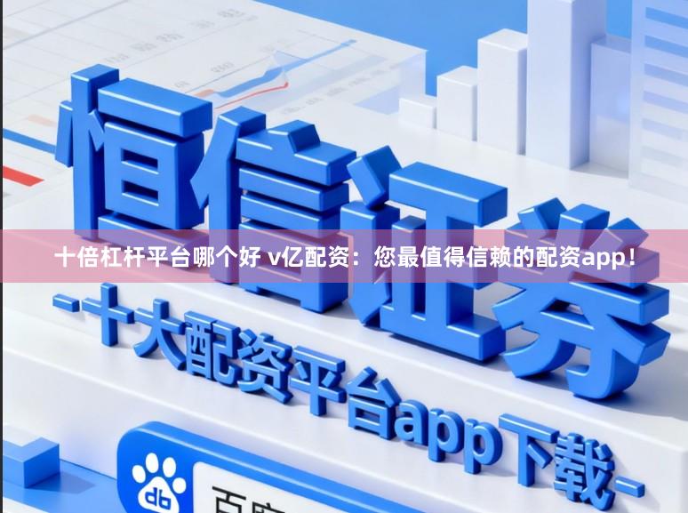 十倍杠杆平台哪个好 v亿配资：您最值得信赖的配资app！