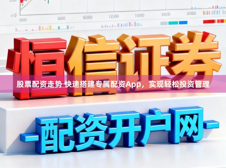 股票配资走势 快速搭建专属配资App，实现轻松投资管理
