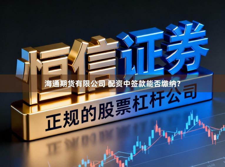 海通期货有限公司 配资中签款能否缴纳？