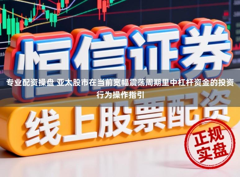 专业配资操盘 亚太股市在当前宽幅震荡周期里中杠杆资金的投资行为操作指引