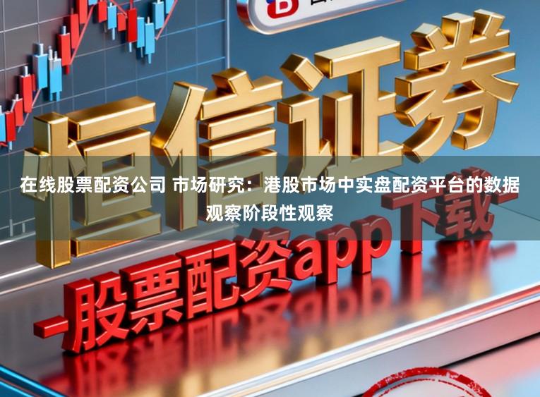 在线股票配资公司 市场研究：港股市场中实盘配资平台的数据观察阶段性观察
