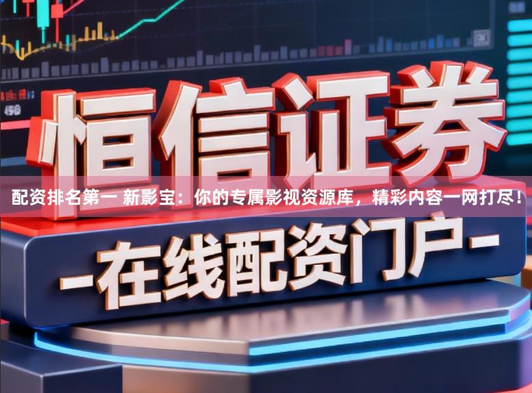 配资排名第一 新影宝：你的专属影视资源库，精彩内容一网打尽！